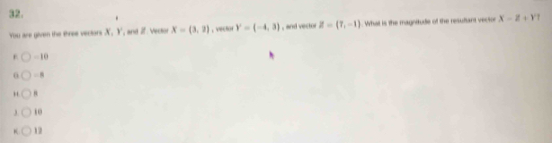 You are given the three vectors X, Y, and Z. Vector X=(3,2) , vector Y'=(-4,3) , and vector Z=(7,-1). What is the magnitude of the resultant vector X-Z+Y
-10
0
,
3. 10
12