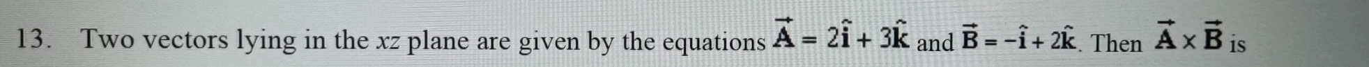 Two vectors lying in the xz plane are given by the equations vector A=2hat i+3hat k and vector B=-hat i+2hat k. Then vector A* vector B is