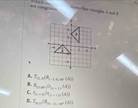 Which cos

are congruen shows that triangles A and B
A. T_(2,3)(R_(-2,0),w°(A))
B. R_(0.30°)(r_(y=1.5(A))
C. r_(x=0)(r_(y=1.5)(A))
D. T_(0,5)(R_(0,-7)-60°(A))