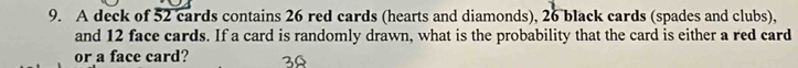 A deck of 52 cards contains 26 red cards (hearts and diamonds), 26 black cards (spades and clubs), 
and 12 face cards. If a card is randomly drawn, what is the probability that the card is either a red card 
or a face card? 30