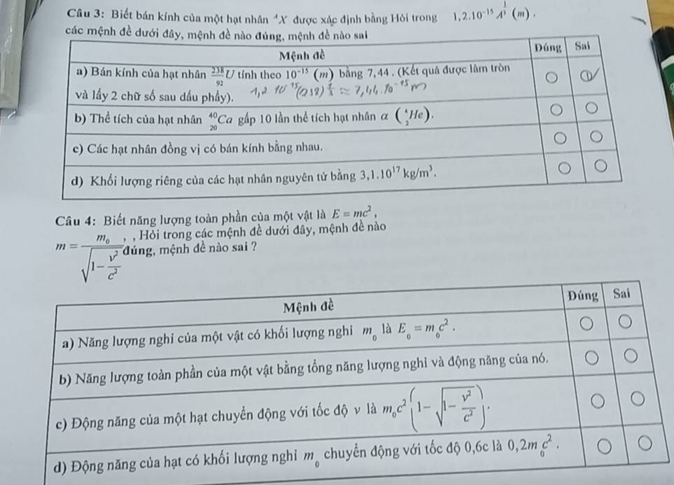 Biết bán kính của một hạt nhân "X được xác định bằng Hỏi trong 1,2.10^(-15)A^(frac 1)3(m).
Câu 4: Biết năng lượng toàn phần của một vật là E=mc^2,
, Hồi trong các mệnh đề dưới đây, mệnh đề nào
m=frac m_0sqrt(1-frac v^2)c^2 đúng, mệnh đề nào sai ?