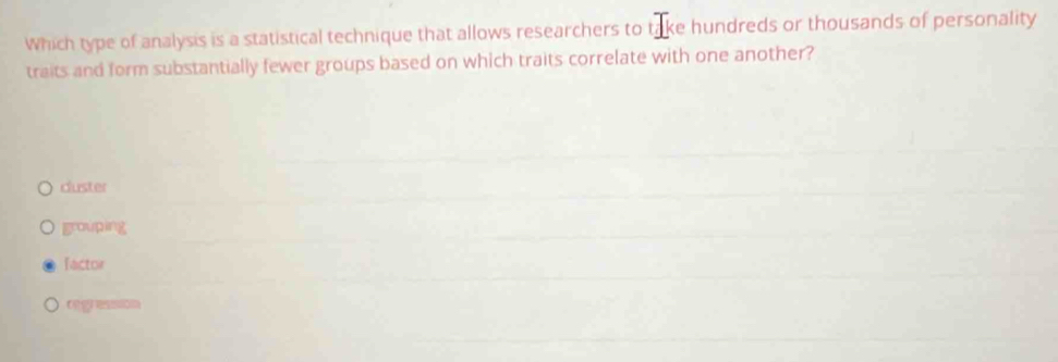 Which type of analysis is a statistical technique that allows researchers to take hundreds or thousands of personality
traits and form substantially fewer groups based on which traits correlate with one another?
duster
grouping
factor
जg सsson