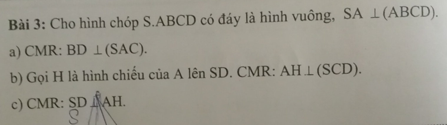 Cho hình chóp S. ABCD có đáy là hình vuông, SA⊥ (ABCD). 
a) CMR : BD⊥ (SAC). 
b) Gọi H là hình chiếu của A lên SD. CMR : AH⊥ (SCD). 
c) CMR : SD ⊥ AH.