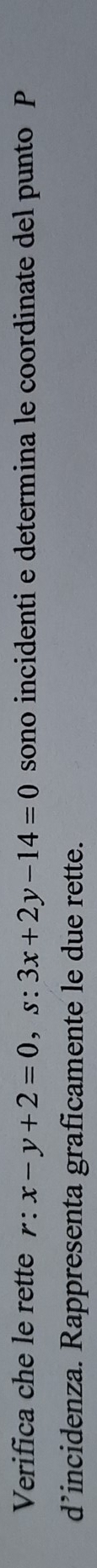 Verifica che le rette r:x-y+2=0, s:3x+2y-14=0 sono incidenti e determina le coordinate del punto P
d’incidenza. Rappresenta graficamente le due rette.