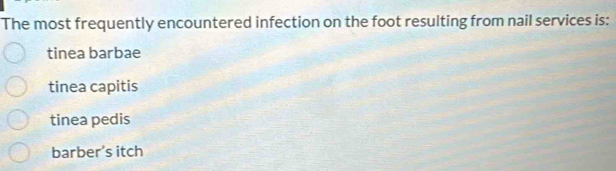 The most frequently encountered infection on the foot resulting from nail services is:
tinea barbae
tinea capitis
tinea pedis
barber’s itch