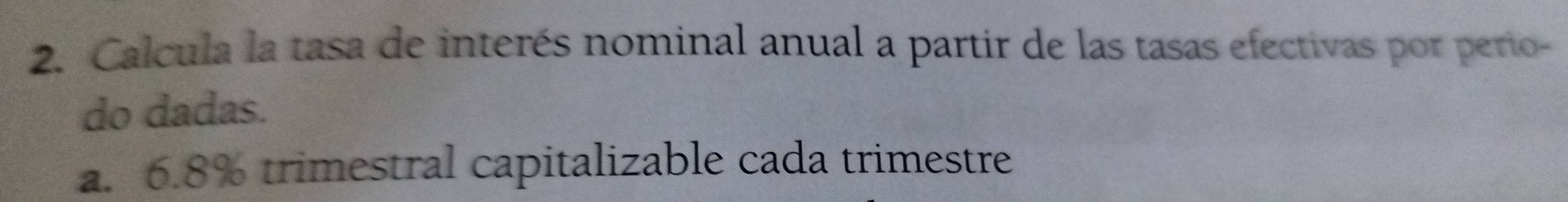 Calcula la tasa de interés nominal anual a partir de las tasas efectivas por perio- 
do dadas. 
a. 6.8% trimestral capitalizable cada trimestre