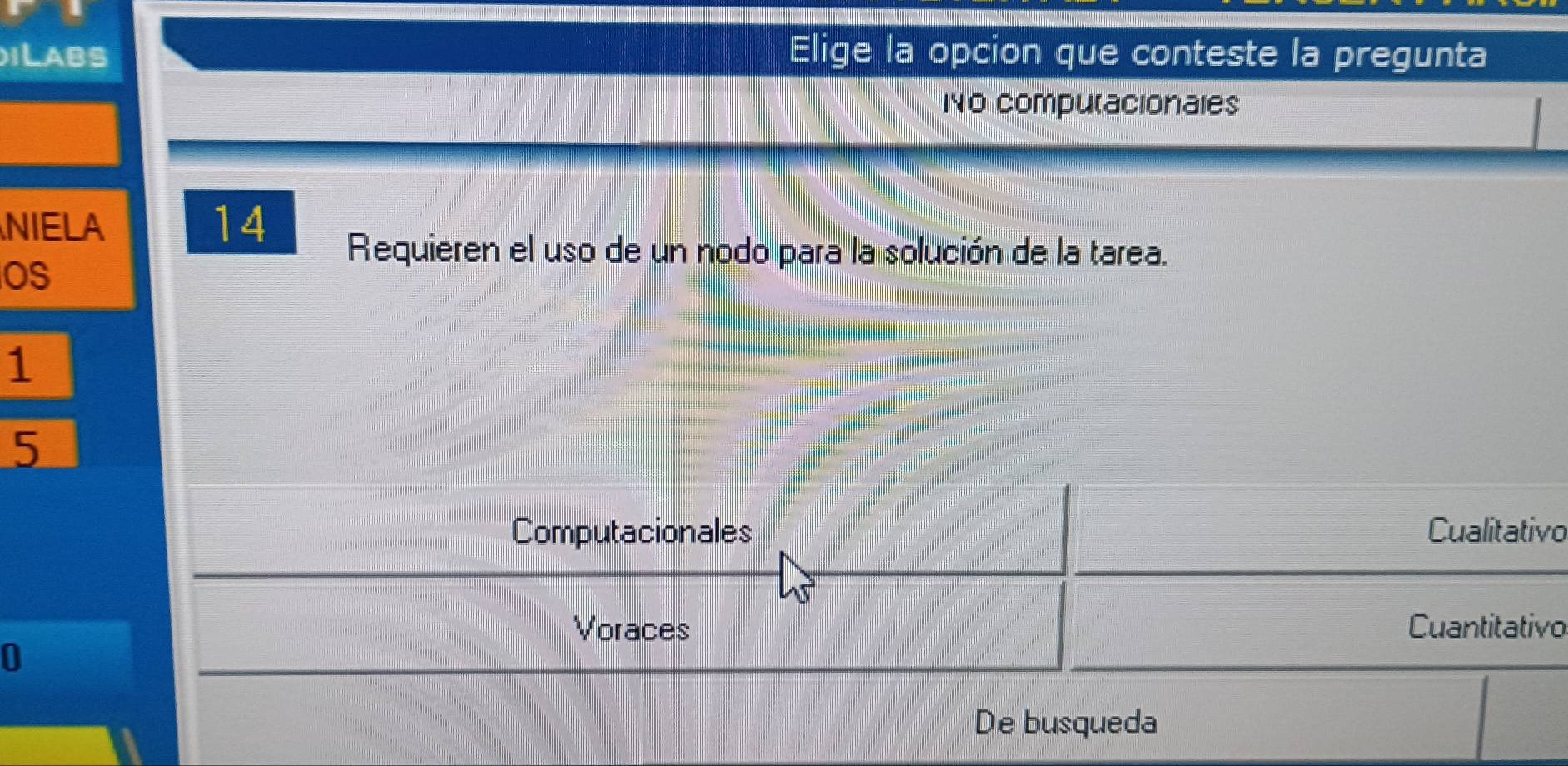 ILABS Elige la opcion que conteste la pregunta
No computacionales
NIELA 14
Requieren el uso de un nodo para la solución de la tarea.
OS
1
5
Computacionales Cualitativo
Voraces Cuantitativo
0
De busqueda