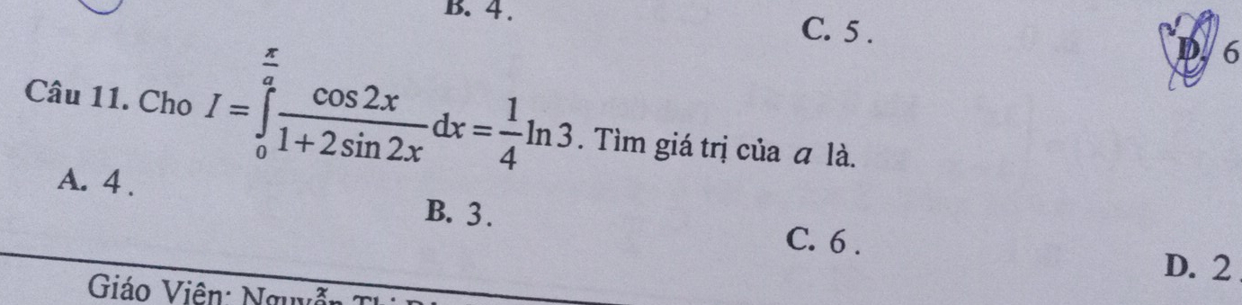 4. C. 5.
6
Câu 11. Cho I=∈tlimits _0^((frac π)a) cos 2x/1+2sin 2x dx= 1/4 ln 3. Tìm giá trị của ā là.
A. 4. B. 3.
C. 6.
D. 2
Giáo Viên: Nguyễ