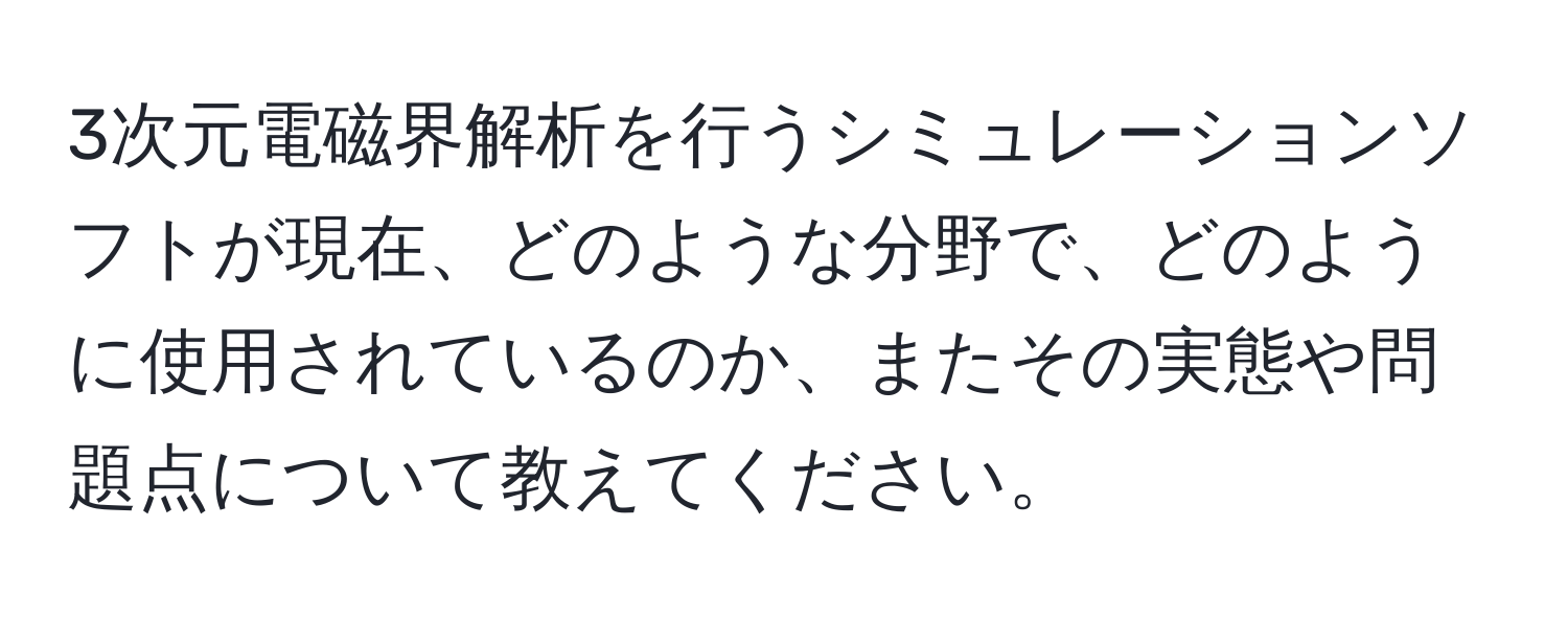 3次元電磁界解析を行うシミュレーションソフトが現在、どのような分野で、どのように使用されているのか、またその実態や問題点について教えてください。