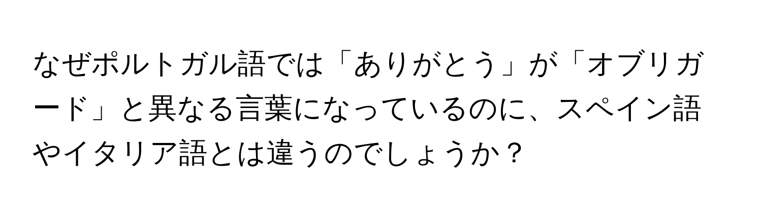 なぜポルトガル語では「ありがとう」が「オブリガード」と異なる言葉になっているのに、スペイン語やイタリア語とは違うのでしょうか？