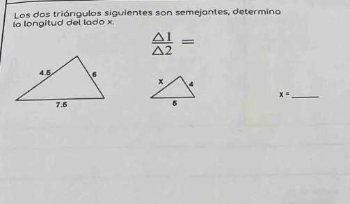 Los dos triángulos siguientes son semejantes, determina 
la longitud del lado x.
 △ 1/△ 2 =

_ x=