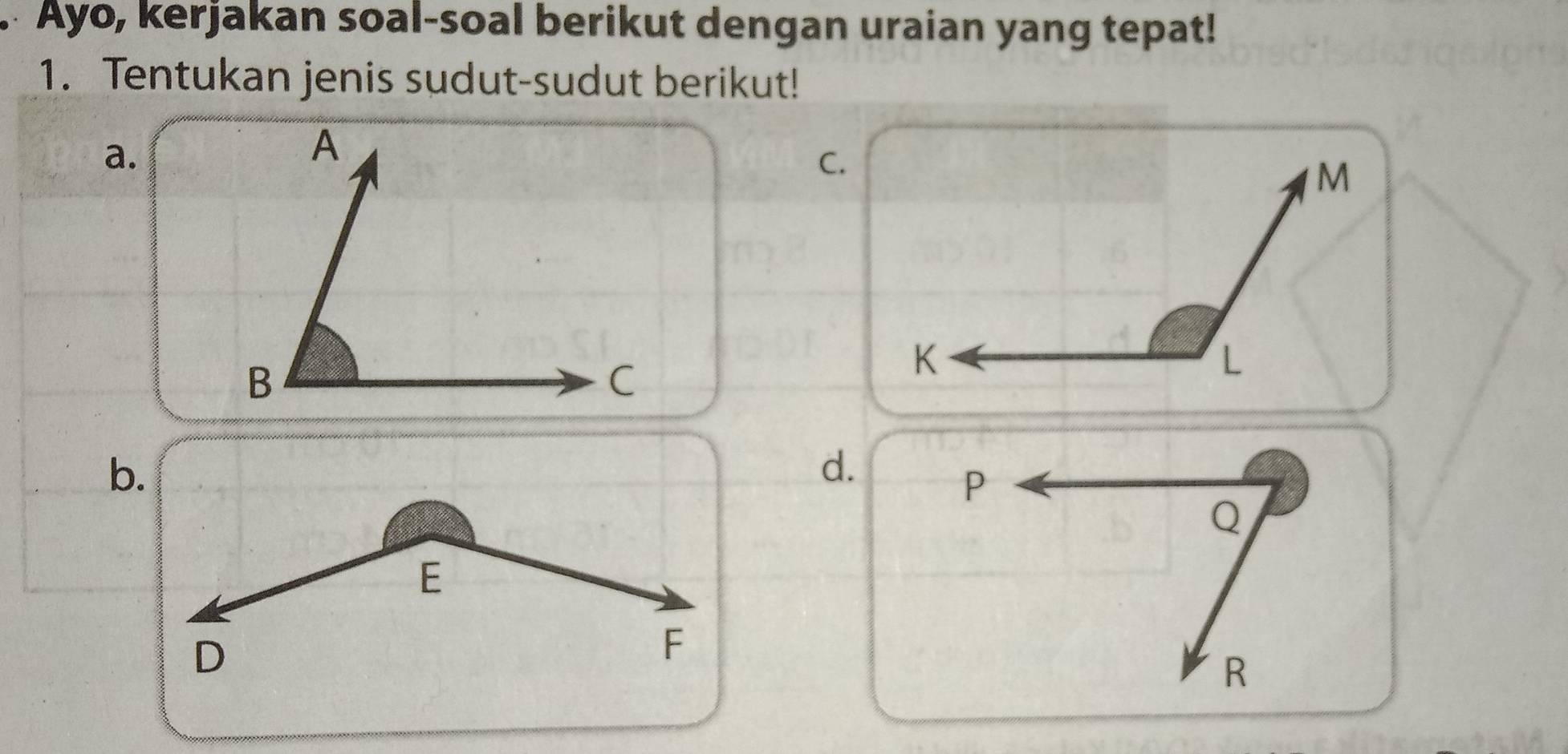 Ayo, kerjakan soal-soal berikut dengan uraian yang tepat! 
1. Tentukan jenis sudut-sudut berikut! 
a. 
C. 
b. 
d. 
E 
D
F