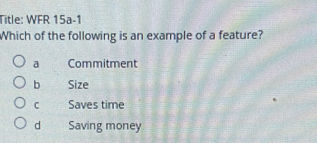Title: WFR 15a-1
Which of the following is an example of a feature?
a Commitment
b Size
C Saves time
d Saving money