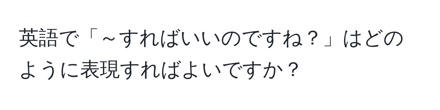 英語で「～すればいいのですね？」はどのように表現すればよいですか？