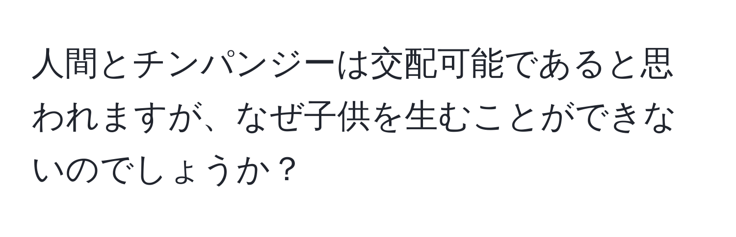 人間とチンパンジーは交配可能であると思われますが、なぜ子供を生むことができないのでしょうか？