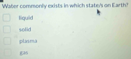 Water commonly exists in which state/s on Earth?
liquid
solid
plasma
gas