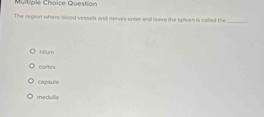 Question
The region where blood vessels and nerves enter and leave the spleen is called the_
hilum
cortex
capsule
medulla