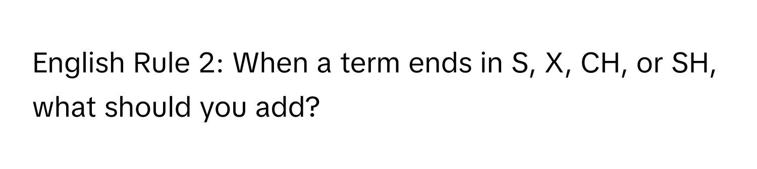 English Rule 2: When a term ends in S, X, CH, or SH, what should you add?