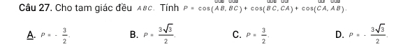 Cho tam giác đều αвc. Tính P=cos (AB,BC)+cos (BC,CA)+cos (CA,AB).
A. P=- 3/2 . B. P= 3sqrt(3)/2 . C. P= 3/2 . D. P=- 3sqrt(3)/2 .