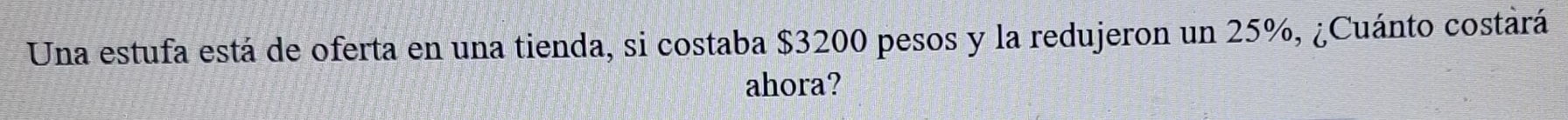 Una estufa está de oferta en una tienda, si costaba $3200 pesos y la redujeron un 25%, ¿Cuánto costárá 
ahora?