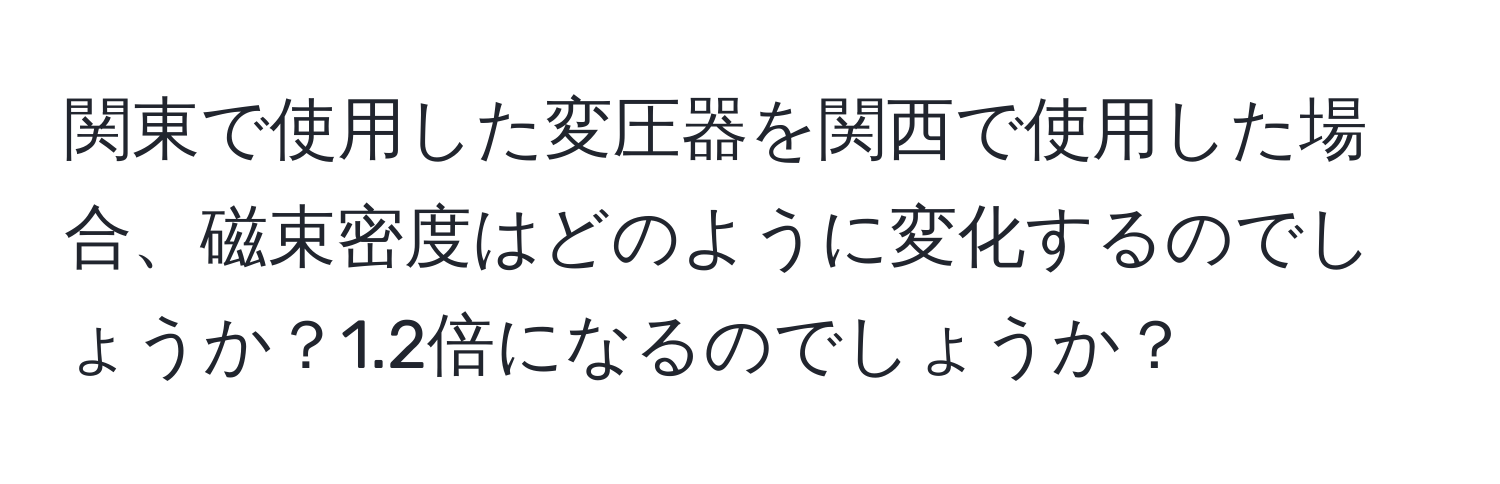 関東で使用した変圧器を関西で使用した場合、磁束密度はどのように変化するのでしょうか？1.2倍になるのでしょうか？