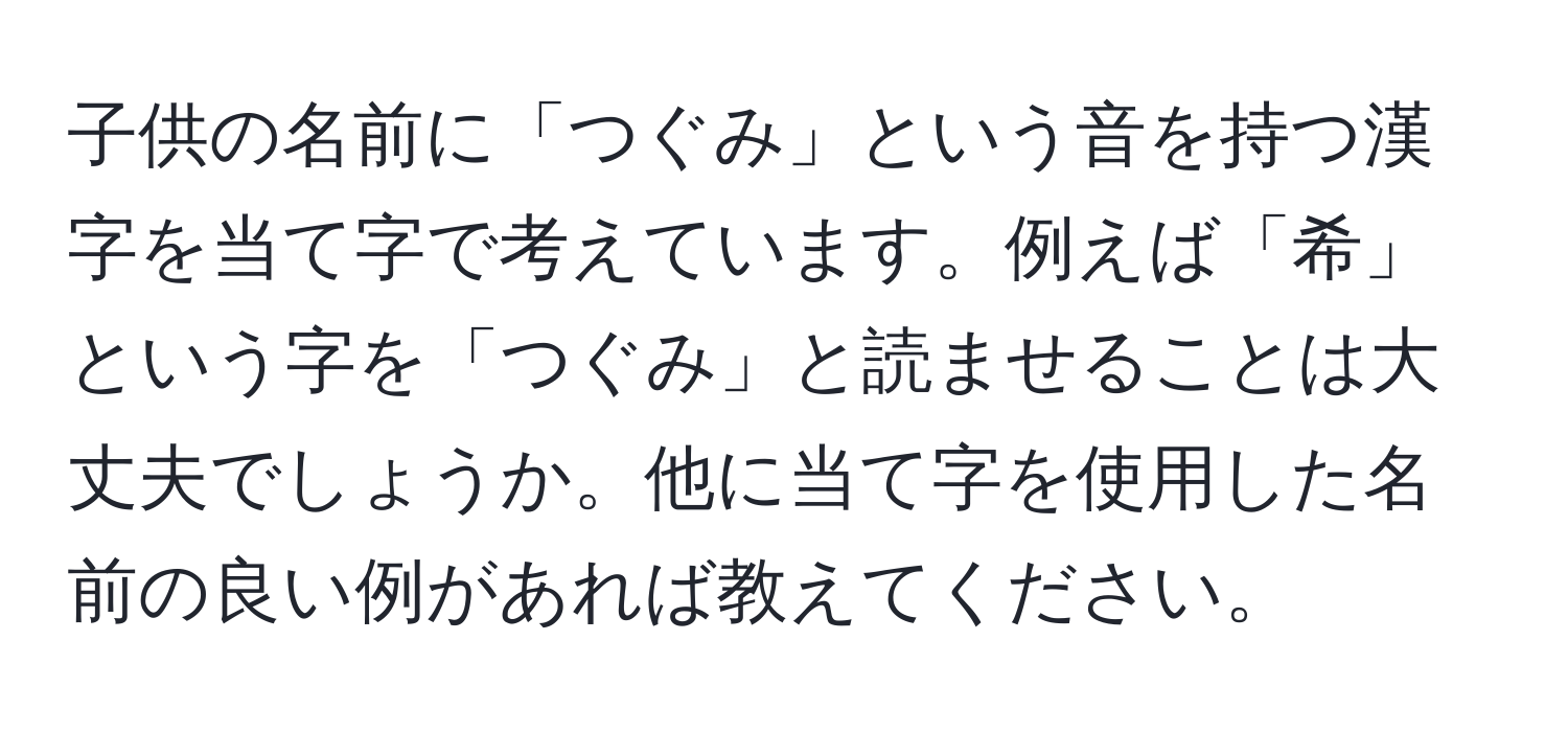 子供の名前に「つぐみ」という音を持つ漢字を当て字で考えています。例えば「希」という字を「つぐみ」と読ませることは大丈夫でしょうか。他に当て字を使用した名前の良い例があれば教えてください。