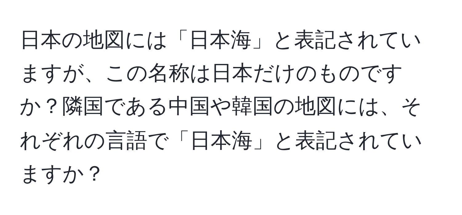 日本の地図には「日本海」と表記されていますが、この名称は日本だけのものですか？隣国である中国や韓国の地図には、それぞれの言語で「日本海」と表記されていますか？