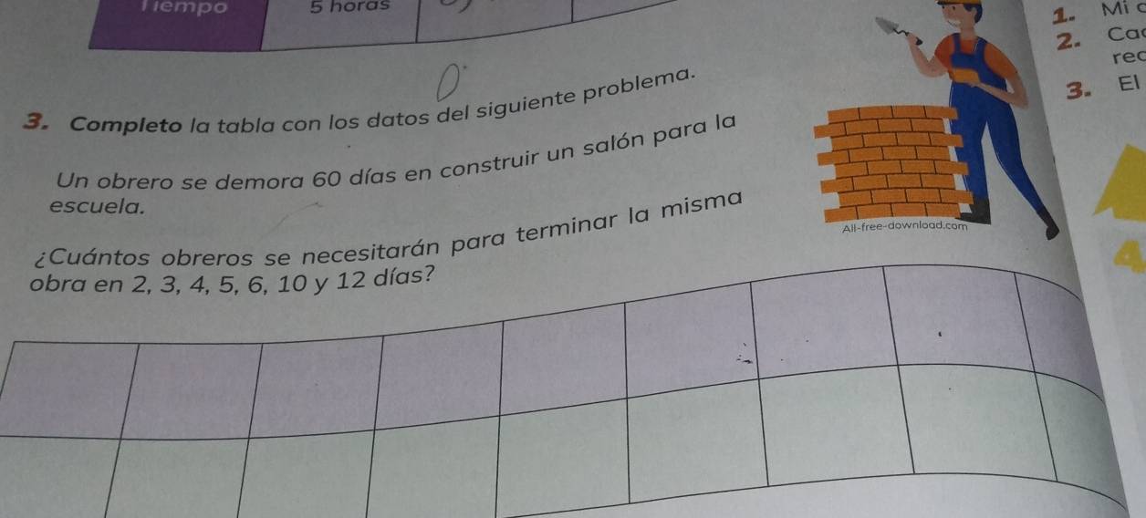 Hempo 5 horas 
1. Mi c 
2. Ca 
re 
3. El 
3. Completo la tabla con los datos del siguiente problema. 
Un obrero se demora 60 días en construir un salón para la 
escuela. 
All-free-download.com 
rán para terminar la misma