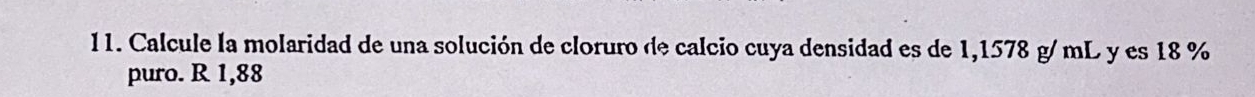 Calcule la molaridad de una solución de cloruro de calcio cuya densidad es de 1,1578 g/ mL y es 18 %
puro. R 1,88
