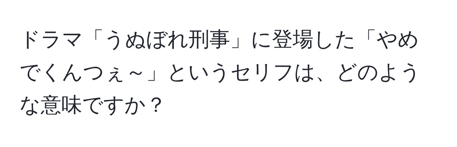 ドラマ「うぬぼれ刑事」に登場した「やめでくんつぇ～」というセリフは、どのような意味ですか？