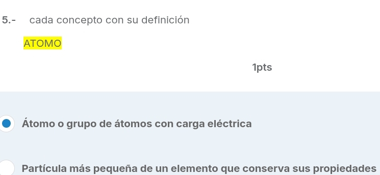 5.- cada concepto con su definición 
ATOMO 
1pts 
Átomo o grupo de átomos con carga eléctrica 
Partícula más pequeña de un elemento que conserva sus propiedades