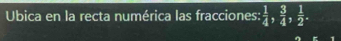 Ubica en la recta numérica las fracciones:  1/4 ,  3/4 ,  1/2 .