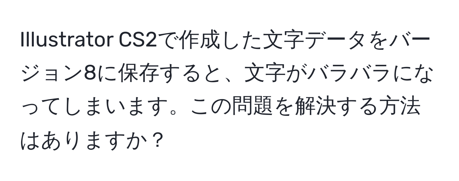 Illustrator CS2で作成した文字データをバージョン8に保存すると、文字がバラバラになってしまいます。この問題を解決する方法はありますか？