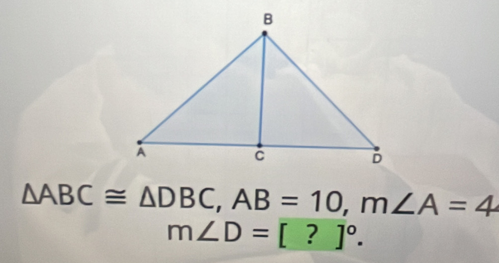 △ ABC≌ △ DBC, AB=10, m∠ A=4
m∠ D=[?]^circ .