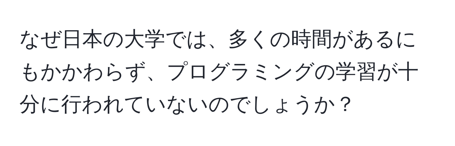 なぜ日本の大学では、多くの時間があるにもかかわらず、プログラミングの学習が十分に行われていないのでしょうか？