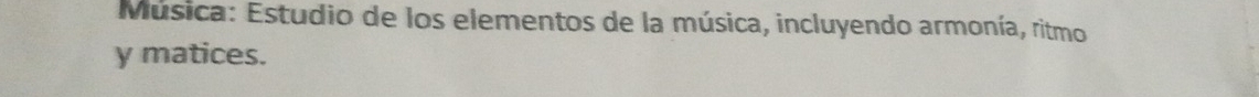 Música: Estudio de los elementos de la música, incluyendo armonía, ritmo 
y matices.