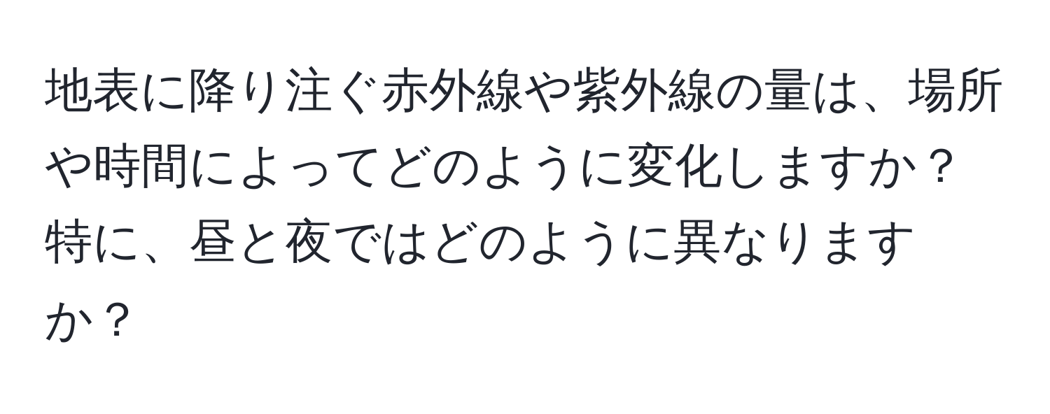 地表に降り注ぐ赤外線や紫外線の量は、場所や時間によってどのように変化しますか？特に、昼と夜ではどのように異なりますか？