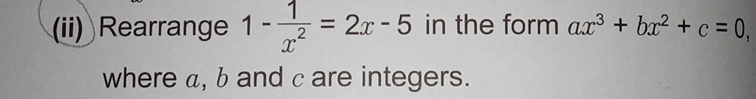 (ii) Rearrange 1- 1/x^2 =2x-5 in the form ax^3+bx^2+c=0, 
where a, b and c are integers.