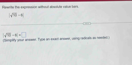 Rewrite the expression without absolute value bars.
|sqrt(10)-6|
|sqrt(10)-6|=□
(Simplify your answer. Type an exact answer, using radicals as needed.)