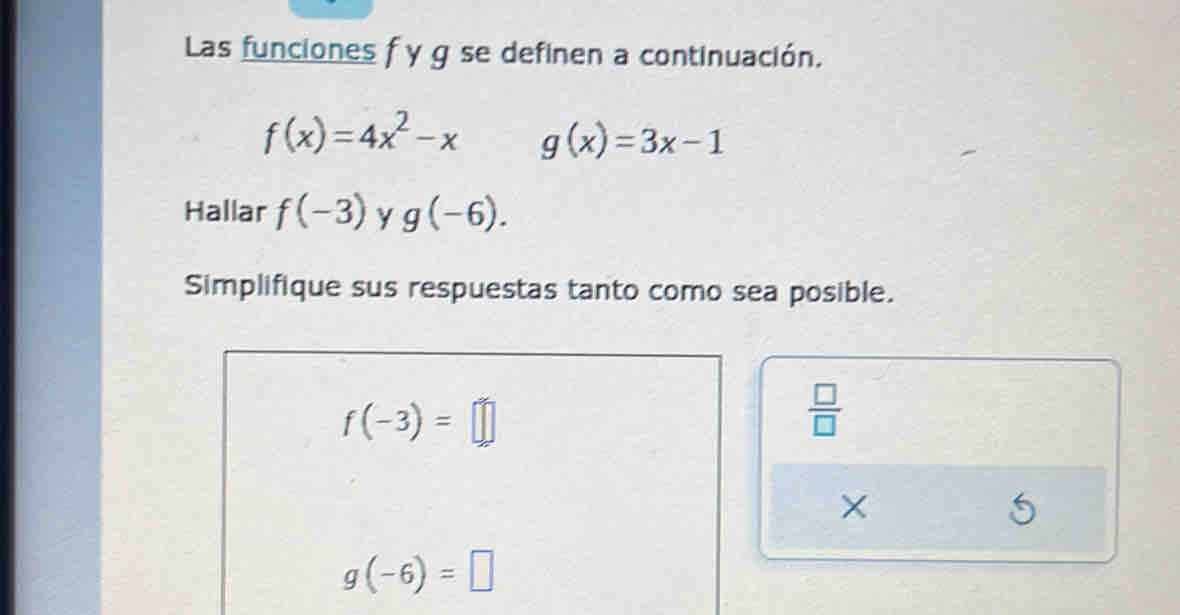 Las funciones f y g se definen a continuación.
f(x)=4x^2-x g(x)=3x-1
Hallar f(-3) y g(-6). 
Simplifique sus respuestas tanto como sea posible.
f(-3)=□
 □ /□   
×
g(-6)=□