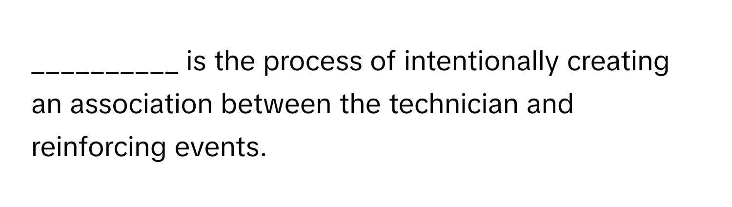 is the process of intentionally creating an association between the technician and reinforcing events.