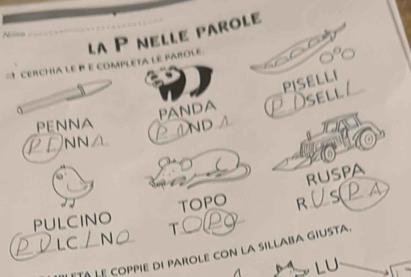 la P nelle parole 
Noe 
1 CERCHIA LE B E comPLETa le PAroLe 
PISELLI 
SELL 
PANDA 
PENNA 
D 
NN 
a 
ruSpA 
PULCINO TOPO 
R 
LC 7 N T PC 
- t a l e coPPIE DI PAROLE CON LA SILLABA GIUSTA 
LU