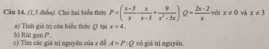 (1,5 điểm). Cho hai biểu thức P=( (x-3)/x - x/x-3 + 9/x^2-3x )Q= (2x-2)/x  với x!= 0 và x!= 3
a) Tính giá trị của biều thức Q tại x=4. 
b) Rút gọn P. 
c) Tìm các giá trị nguyên của x để A=P:Q có giá trị nguyên.