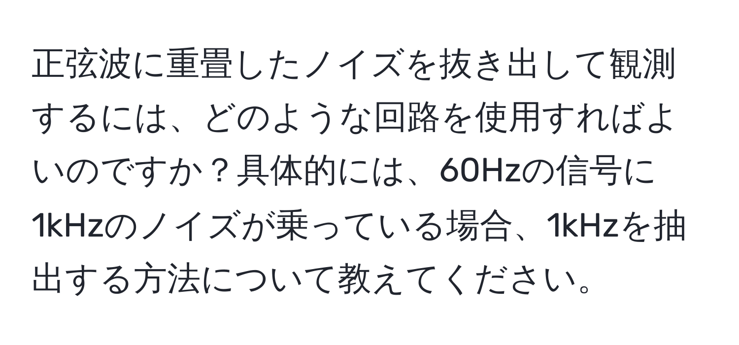 正弦波に重畳したノイズを抜き出して観測するには、どのような回路を使用すればよいのですか？具体的には、60Hzの信号に1kHzのノイズが乗っている場合、1kHzを抽出する方法について教えてください。