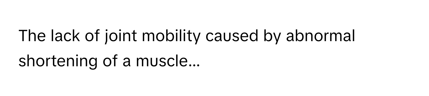 The lack of joint mobility caused by abnormal shortening of a muscle...