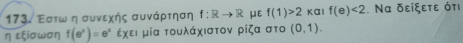 Εστω η συνεχής συνάρτηση f:Rto R με f(1)>2 kai f(e)<2</tex> . Να δείξετε ότι 
η εξiσωση f(e^x)=e^x έχει μία τουλάχιστον ρίζα στο (0,1).