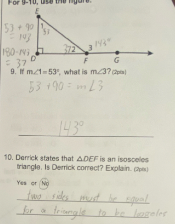 For 9-10, use the ngure. 
9. If m∠ 1=53° , what is m∠ 3 ? (2pts) 
_ 
10. Derrick states that △ DEF is an isosceles 
triangle. Is Derrick correct? Explain. (2pts) 
Yes or No 
_ 
_