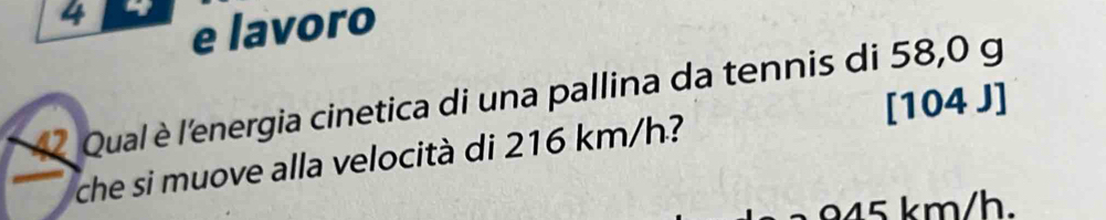 lavoro 
4 Qual è l'energia cinetica di una pallina da tennis di 58,0 g
[ 104 J] 
che si muove alla velocità di 216 km/h?
945 km/h.