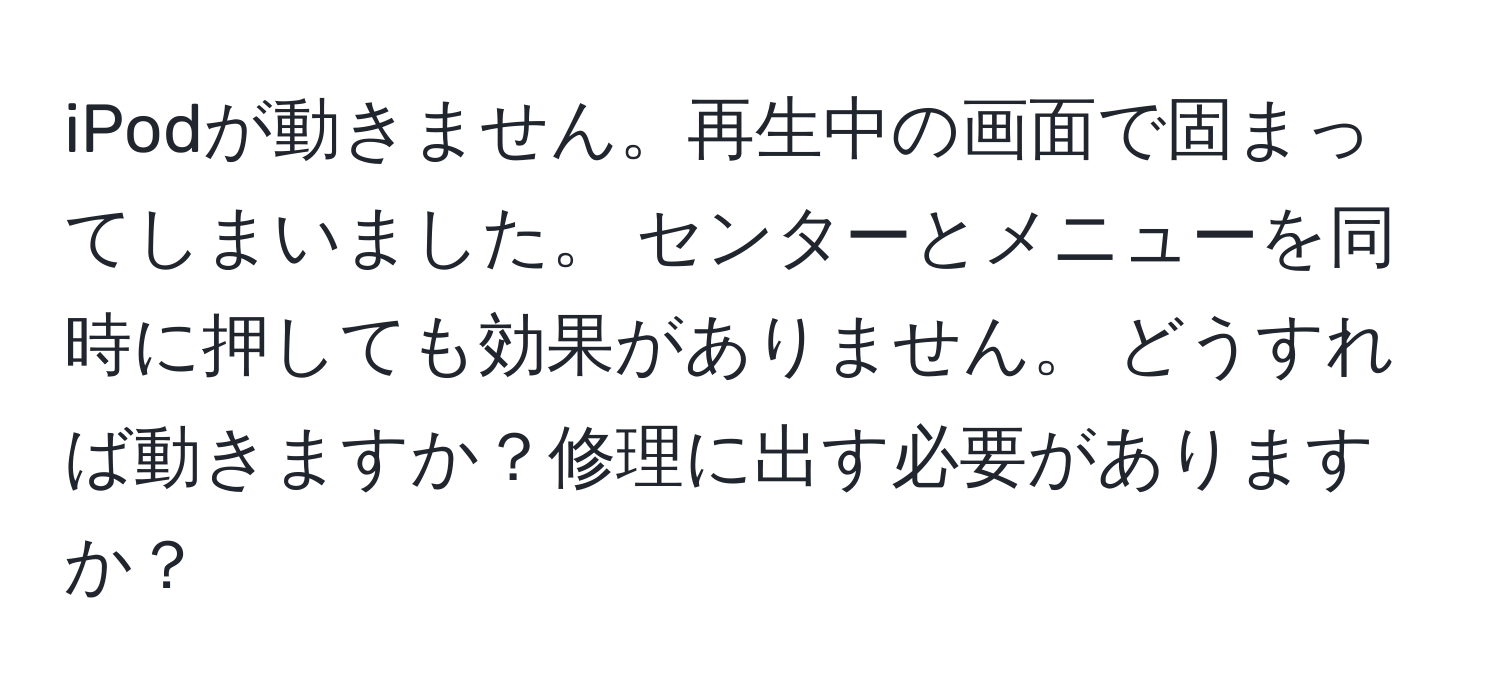 iPodが動きません。再生中の画面で固まってしまいました。 センターとメニューを同時に押しても効果がありません。 どうすれば動きますか？修理に出す必要がありますか？