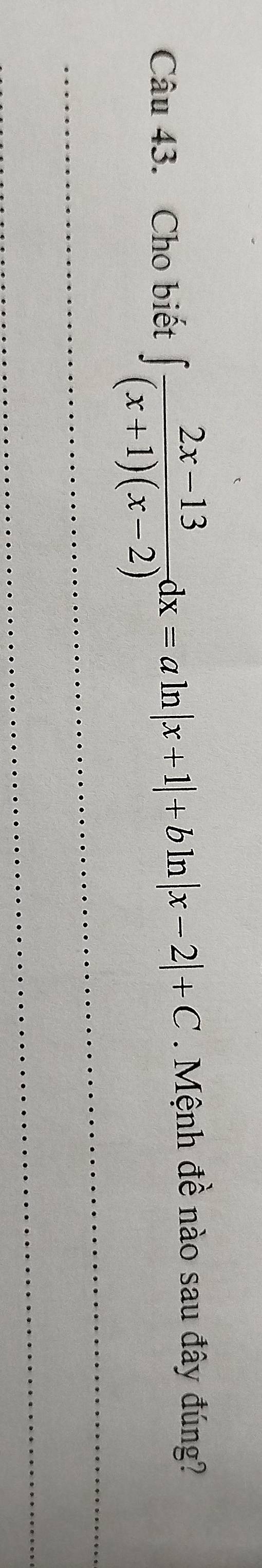 Cho biết ∈t  (2x-13)/(x+1)(x-2) dx=aln |x+1|+bln |x-2|+C. Mệnh đề nào sau đây đúng? 
_ 
_